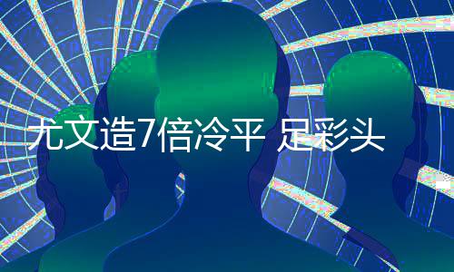 平 头奖造7足彩9注倍冷1万万滚清尤文存被
